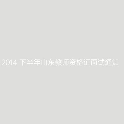 2014 下半年山东教师资格证面试通知